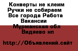 Конверты не клеим! Ручки не собираем! - Все города Работа » Вакансии   . Мурманская обл.,Видяево нп